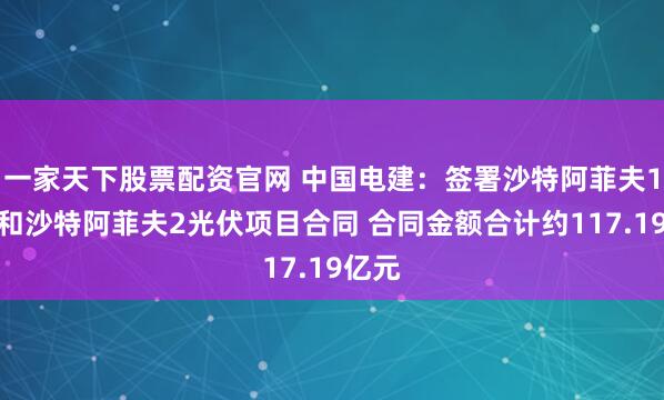 一家天下股票配资官网 中国电建：签署沙特阿菲夫1光伏和沙特阿菲夫2光伏项目合同 合同金额合计约117.19亿元