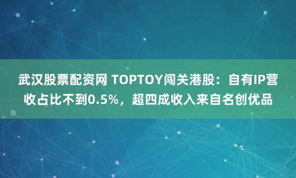 武汉股票配资网 TOPTOY闯关港股：自有IP营收占比不到0.5%，超四成收入来自名创优品