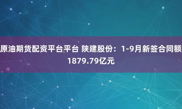 原油期货配资平台平台 陕建股份：1-9月新签合同额1879.79亿元