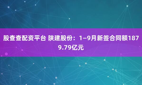 股查查配资平台 陕建股份：1—9月新签合同额1879.79亿元