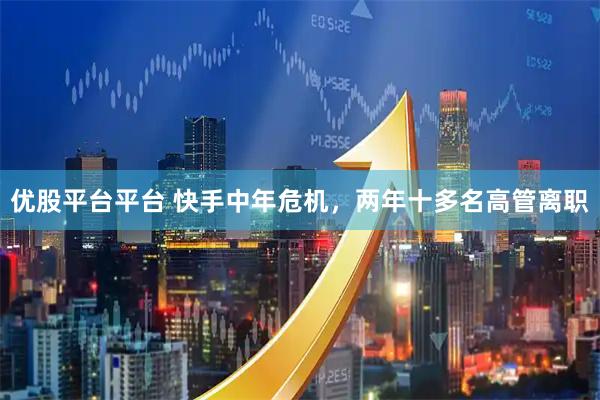 优股平台平台 快手中年危机，两年十多名高管离职