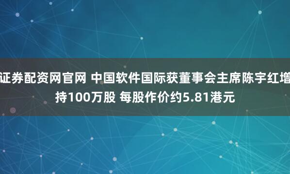证券配资网官网 中国软件国际获董事会主席陈宇红增持100万股 每股作价约5.81港元