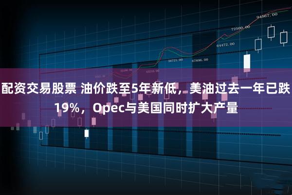 配资交易股票 油价跌至5年新低，美油过去一年已跌19%，Opec与美国同时扩大产量