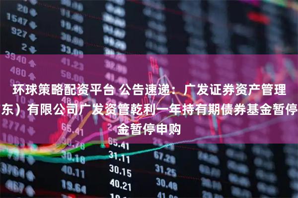 环球策略配资平台 公告速递：广发证券资产管理（广东）有限公司广发资管乾利一年持有期债券基金暂停申购