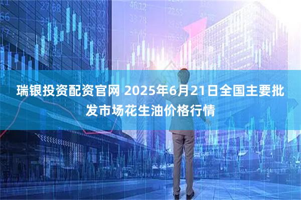瑞银投资配资官网 2025年6月21日全国主要批发市场花生油价格行情
