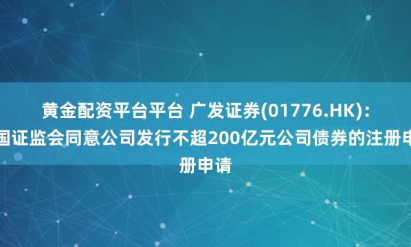 黄金配资平台平台 广发证券(01776.HK)：中国证监会同意公司发行不超200亿元公司债券的注册申请