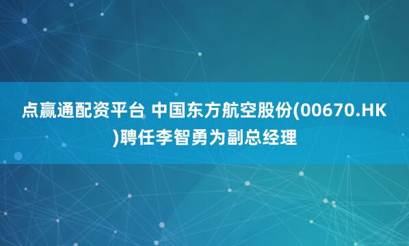 点赢通配资平台 中国东方航空股份(00670.HK)聘任李智勇为副总经理