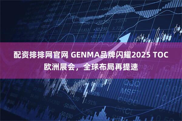 配资排排网官网 GENMA品牌闪耀2025 TOC欧洲展会，全球布局再提速