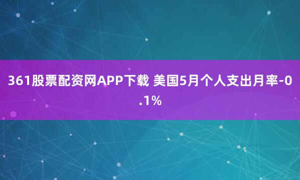 361股票配资网APP下载 美国5月个人支出月率-0.1%
