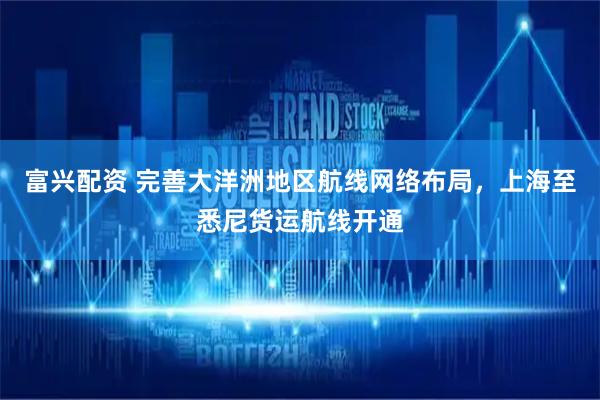 富兴配资 完善大洋洲地区航线网络布局，上海至悉尼货运航线开通