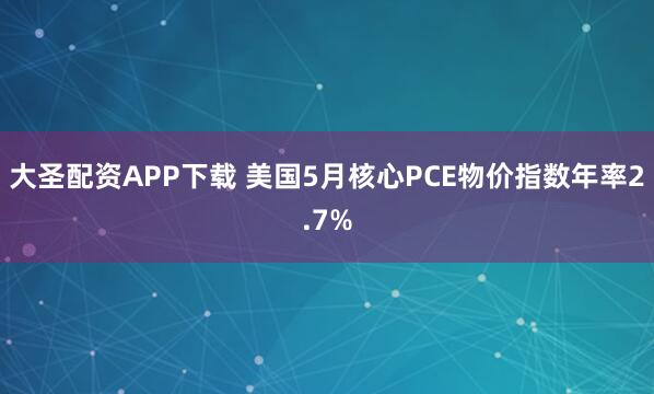 大圣配资APP下载 美国5月核心PCE物价指数年率2.7%