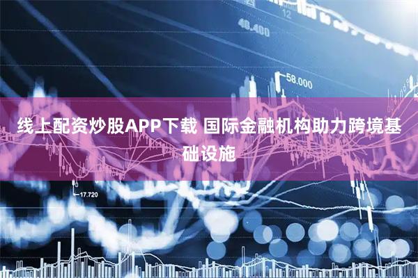 线上配资炒股APP下载 国际金融机构助力跨境基础设施