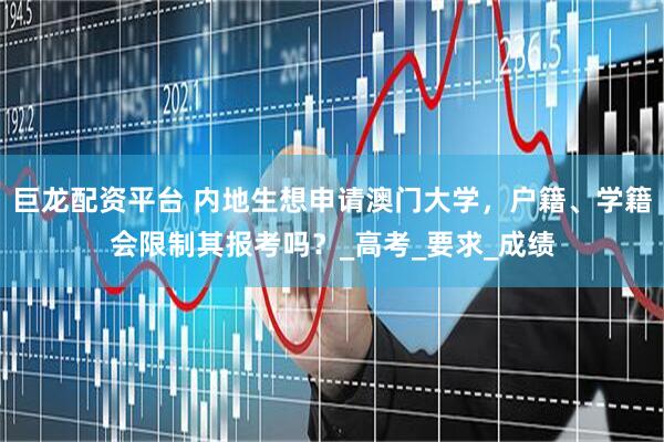 巨龙配资平台 内地生想申请澳门大学，户籍、学籍会限制其报考吗？_高考_要求_成绩