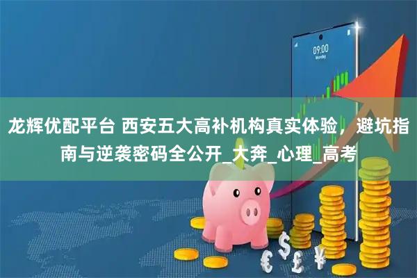 龙辉优配平台 西安五大高补机构真实体验，避坑指南与逆袭密码全公开_大奔_心理_高考