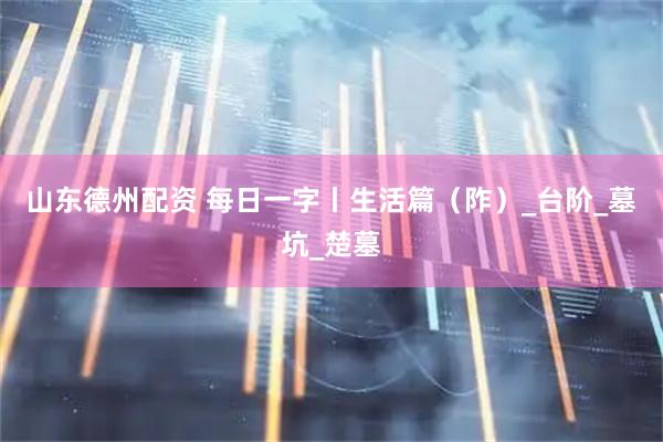 山东德州配资 每日一字丨生活篇（阼）_台阶_墓坑_楚墓
