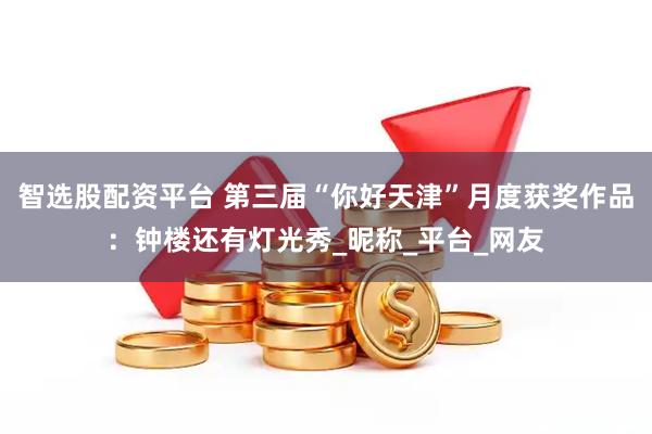 智选股配资平台 第三届“你好天津”月度获奖作品：钟楼还有灯光秀_昵称_平台_网友