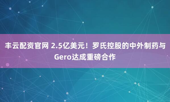 丰云配资官网 2.5亿美元！罗氏控股的中外制药与Gero达成重磅合作