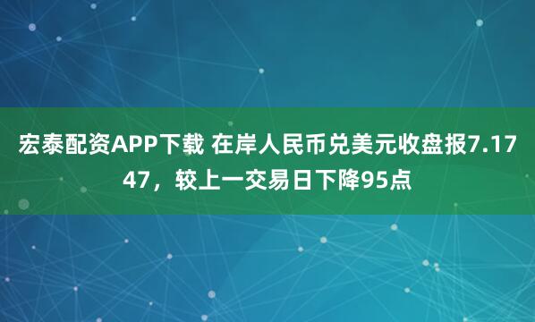 宏泰配资APP下载 在岸人民币兑美元收盘报7.1747，较上一交易日下降95点