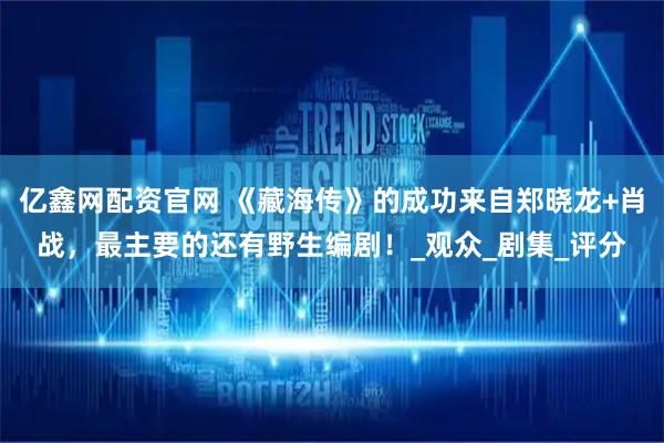 亿鑫网配资官网 《藏海传》的成功来自郑晓龙+肖战，最主要的还有野生编剧！_观众_剧集_评分
