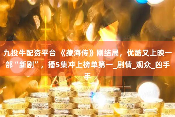 九投牛配资平台 《藏海传》刚结局，优酷又上映一部“新剧”，播5集冲上榜单第一_剧情_观众_凶手