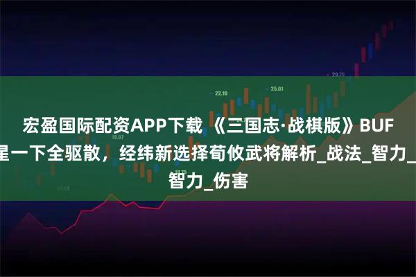 宏盈国际配资APP下载 《三国志·战棋版》BUFF克星一下全驱散，经纬新选择荀攸武将解析_战法_智力_伤害