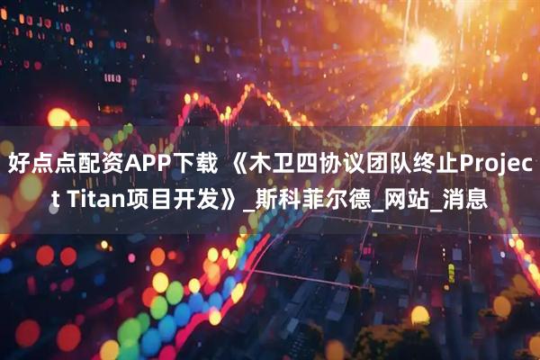 好点点配资APP下载 《木卫四协议团队终止Project Titan项目开发》_斯科菲尔德_网站_消息
