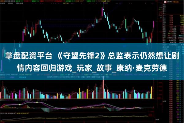 掌盘配资平台 《守望先锋2》总监表示仍然想让剧情内容回归游戏_玩家_故事_康纳·麦克劳德