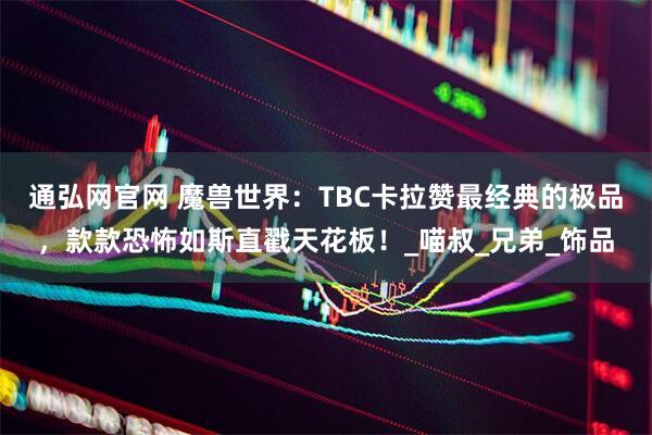 通弘网官网 魔兽世界：TBC卡拉赞最经典的极品，款款恐怖如斯直戳天花板！_喵叔_兄弟_饰品
