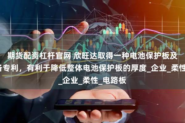 期货配资杠杆官网 欣旺达取得一种电池保护板及电子设备专利，有利于降低整体电池保护板的厚度_企业_柔性_电路板