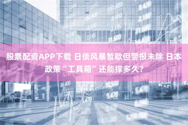 股票配资APP下载 日债风暴暂歇但警报未除 日本政策“工具箱”还能撑多久？