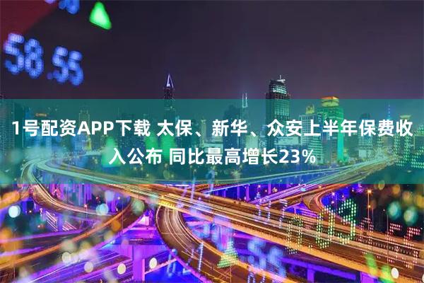 1号配资APP下载 太保、新华、众安上半年保费收入公布 同比最高增长23%
