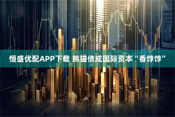 恒盛优配APP下载 熊猫债成国际资本“香饽饽”