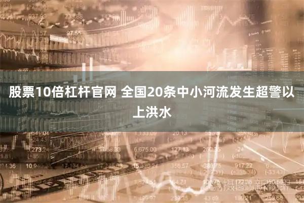 股票10倍杠杆官网 全国20条中小河流发生超警以上洪水