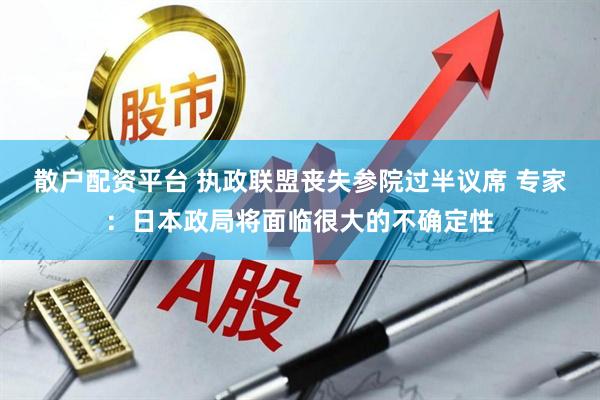 散户配资平台 执政联盟丧失参院过半议席 专家：日本政局将面临很大的不确定性