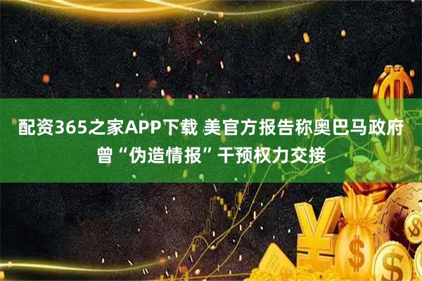 配资365之家APP下载 美官方报告称奥巴马政府曾“伪造情报”干预权力交接