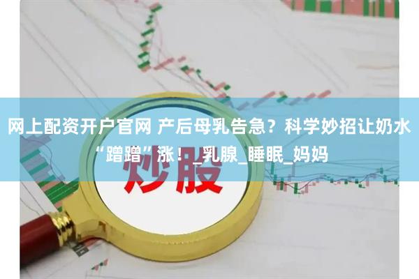 网上配资开户官网 产后母乳告急？科学妙招让奶水“蹭蹭”涨！_乳腺_睡眠_妈妈