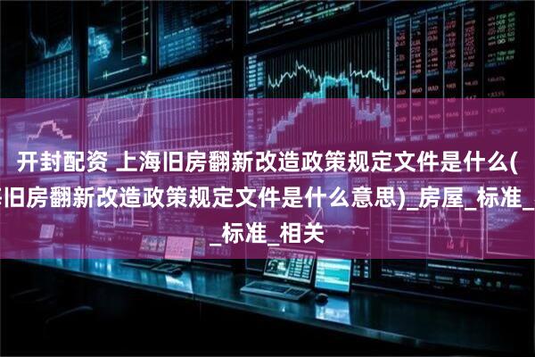 开封配资 上海旧房翻新改造政策规定文件是什么(上海旧房翻新改造政策规定文件是什么意思)_房屋_标准_相关
