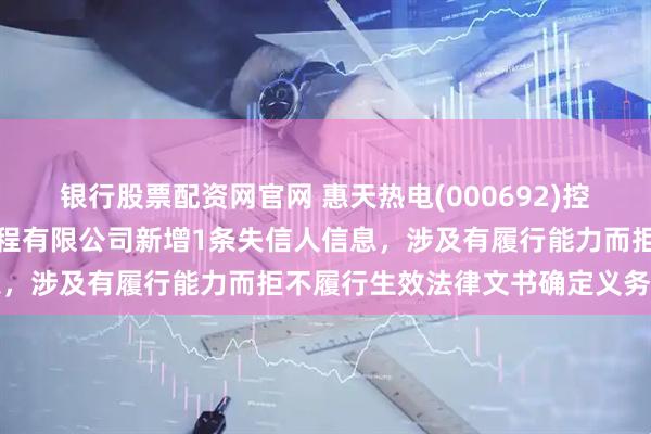 银行股票配资网官网 惠天热电(000692)控股的沈阳热力工业安装工程有限公司新增1条失信人信息，涉及有履行能力而拒不履行生效法律文书确定义务行为
