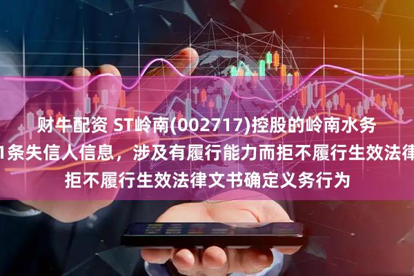 财牛配资 ST岭南(002717)控股的岭南水务集团有限公司新增1条失信人信息，涉及有履行能力而拒不履行生效法律文书确定义务行为