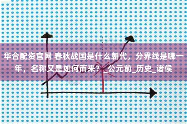 华合配资官网 春秋战国是什么朝代，分界线是哪一年，名称又是如何而来？_公元前_历史_诸侯