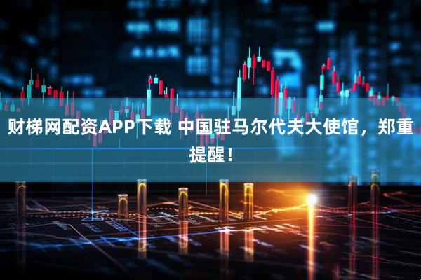 财梯网配资APP下载 中国驻马尔代夫大使馆，郑重提醒！