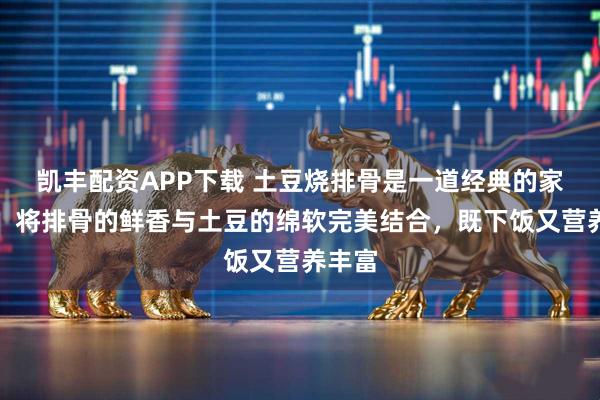 凯丰配资APP下载 土豆烧排骨是一道经典的家常菜，将排骨的鲜香与土豆的绵软完美结合，既下饭又营养丰富