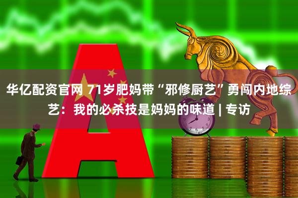 华亿配资官网 71岁肥妈带“邪修厨艺”勇闯内地综艺：我的必杀技是妈妈的味道 | 专访
