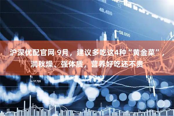 沪深优配官网 9月，建议多吃这4种“黄金菜”，润秋燥、强体质，营养好吃还不贵