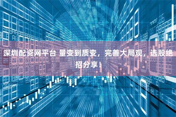 深圳配资网平台 量变到质变，完善大局观，选股绝招分享！