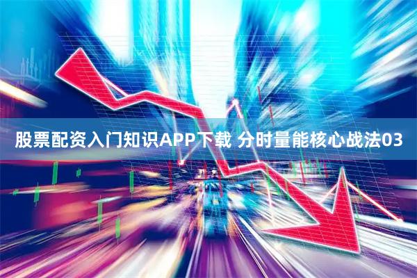 股票配资入门知识APP下载 分时量能核心战法03