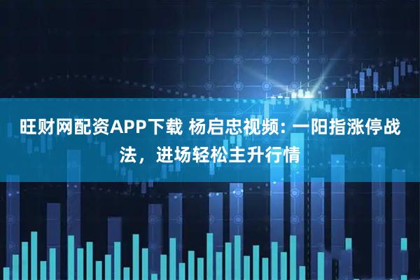 旺财网配资APP下载 杨启忠视频: 一阳指涨停战法，进场轻松主升行情