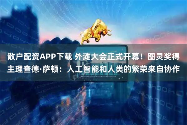 散户配资APP下载 外滩大会正式开幕！图灵奖得主理查德·萨顿：人工智能和人类的繁荣来自协作