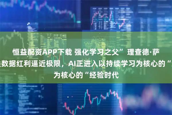 恒益配资APP下载 强化学习之父” 理查德·萨顿：人类数据红利逼近极限，AI正进入以持续学习为核心的“经验时代