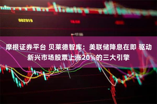 摩根证券平台 贝莱德智库：美联储降息在即 驱动新兴市场股票上涨20%的三大引擎